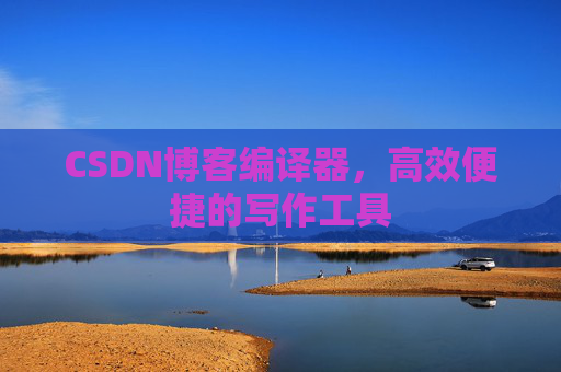 CSDN博客编译器，高效便捷的写作工具